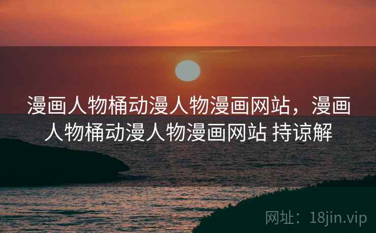 漫画人物桶动漫人物漫画网站，漫画人物桶动漫人物漫画网站 持谅解