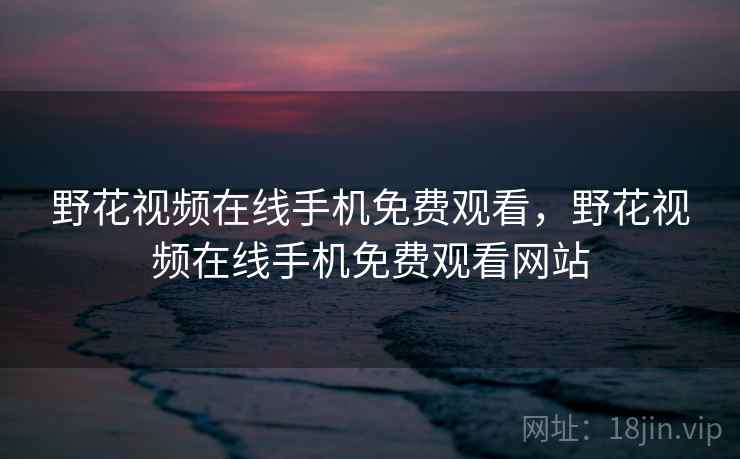 野花视频在线手机免费观看，野花视频在线手机免费观看网站