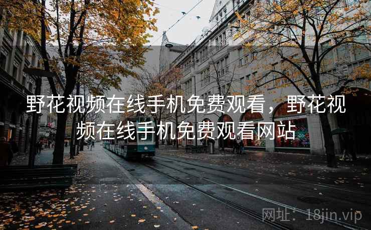 野花视频在线手机免费观看，野花视频在线手机免费观看网站