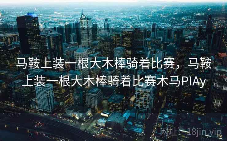 马鞍上装一根大木棒骑着比赛,马鞍上装一根大木棒骑着比赛木马PIAy 马鞍上装一根大木棒骑着比赛,马鞍上装一根大木棒骑着比赛木马PIAy