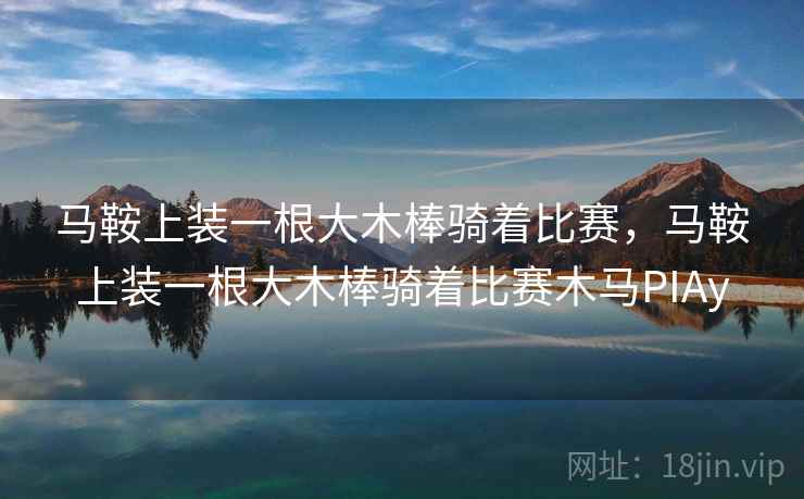 马鞍上装一根大木棒骑着比赛,马鞍上装一根大木棒骑着比赛木马PIAy 马鞍上装一根大木棒骑着比赛,马鞍上装一根大木棒骑着比赛木马PIAy