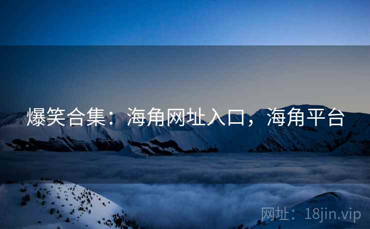 爆笑合集：海角网址入口，海角平台