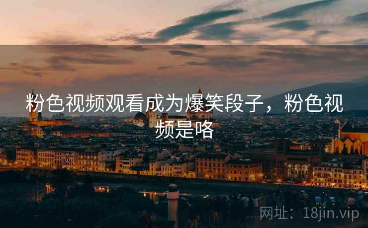 粉色视频观看成为爆笑段子，粉色视频是咯