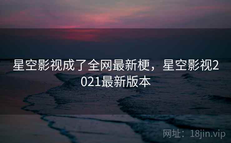星空影视成了全网最新梗，星空影视2021最新版本