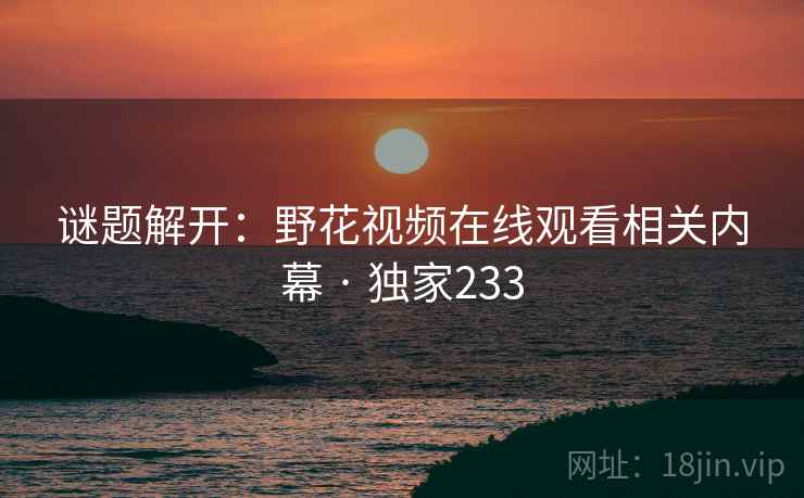 谜题解开：野花视频在线观看相关内幕 · 独家233