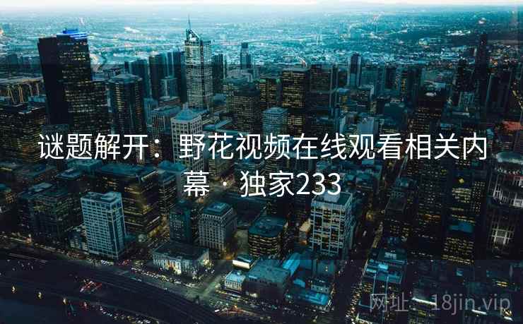 谜题解开：野花视频在线观看相关内幕 · 独家233