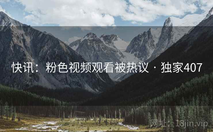 快讯：粉色视频观看被热议 · 独家407