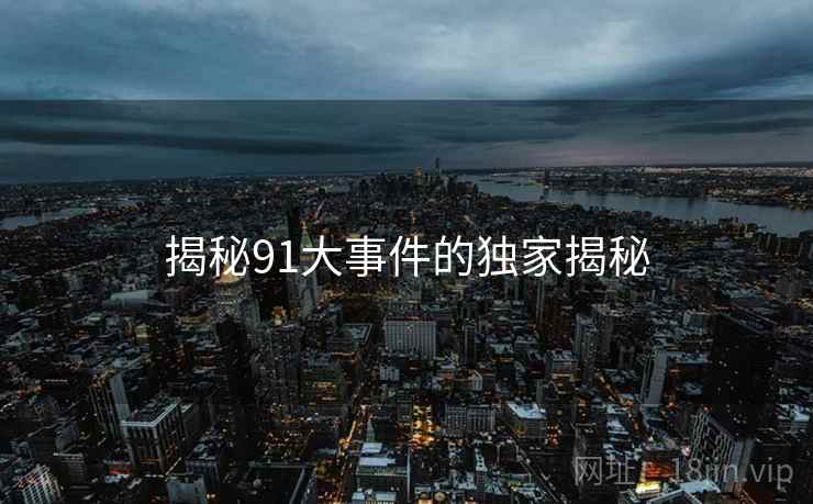 揭秘91大事件的独家揭秘