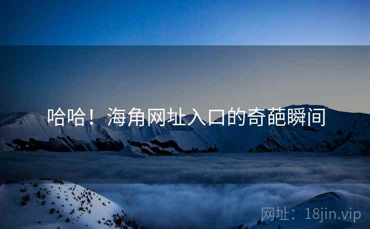 哈哈！海角网址入口的奇葩瞬间