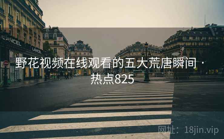 野花视频在线观看的五大荒唐瞬间 · 热点825