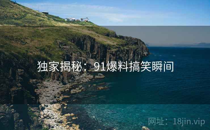 独家揭秘：91爆料搞笑瞬间