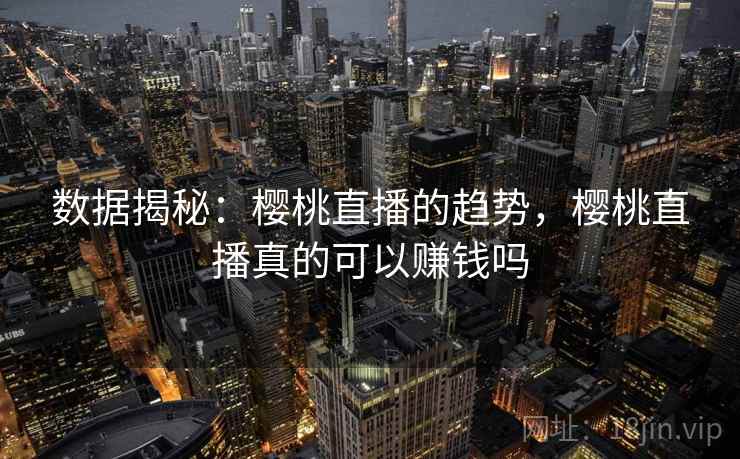 数据揭秘：樱桃直播的趋势，樱桃直播真的可以赚钱吗