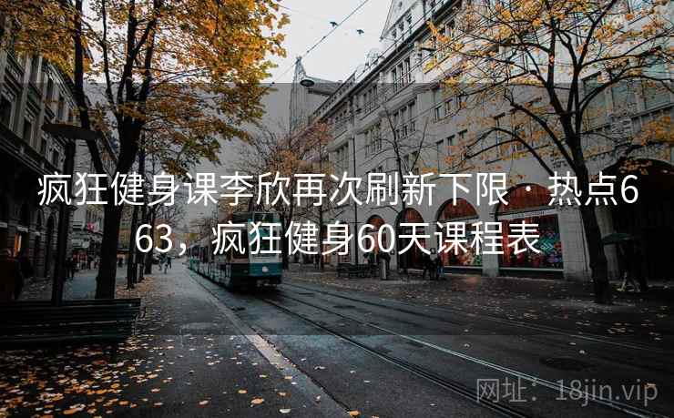 疯狂健身课李欣再次刷新下限 · 热点663，疯狂健身60天课程表