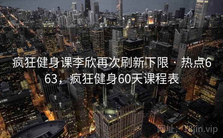 疯狂健身课李欣再次刷新下限 · 热点663，疯狂健身60天课程表