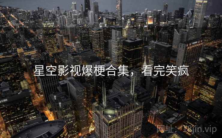 星空影视爆梗合集，看完笑疯