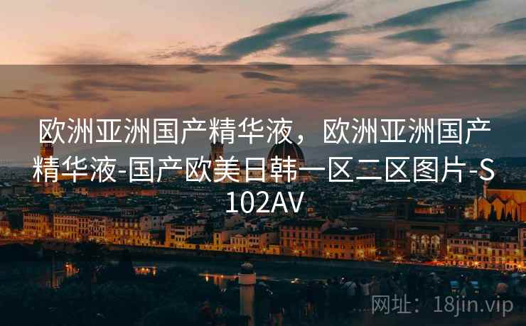 欧洲亚洲国产精华液，欧洲亚洲国产精华液-国产欧美日韩一区二区图片-S102AV