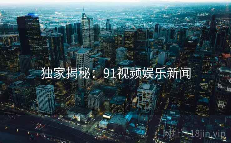 独家揭秘：91视频娱乐新闻