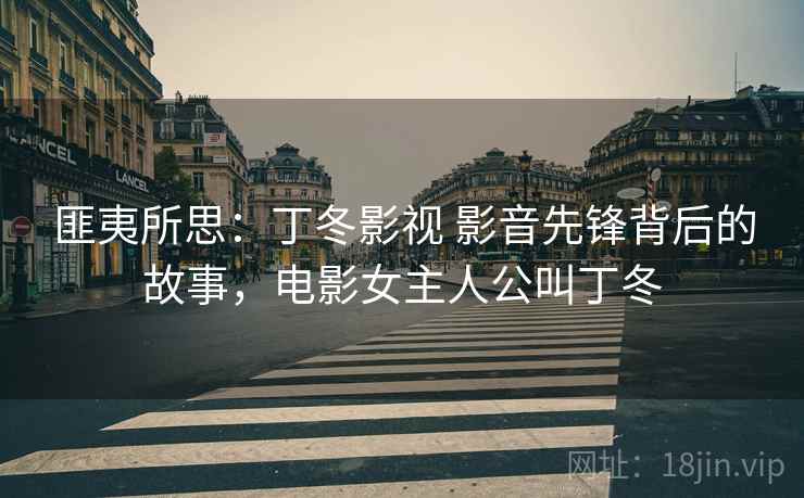 匪夷所思：丁冬影视 影音先锋背后的故事，电影女主人公叫丁冬