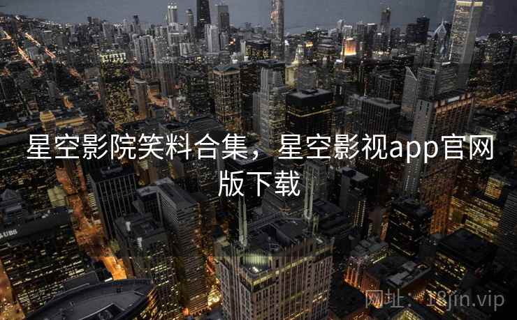 星空影院笑料合集，星空影视app官网版下载