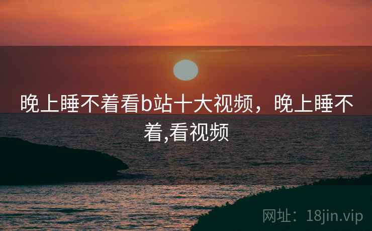 晚上睡不着看b站十大视频，晚上睡不着,看视频