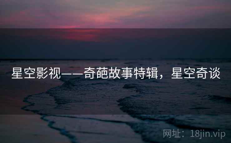 星空影视——奇葩故事特辑，星空奇谈