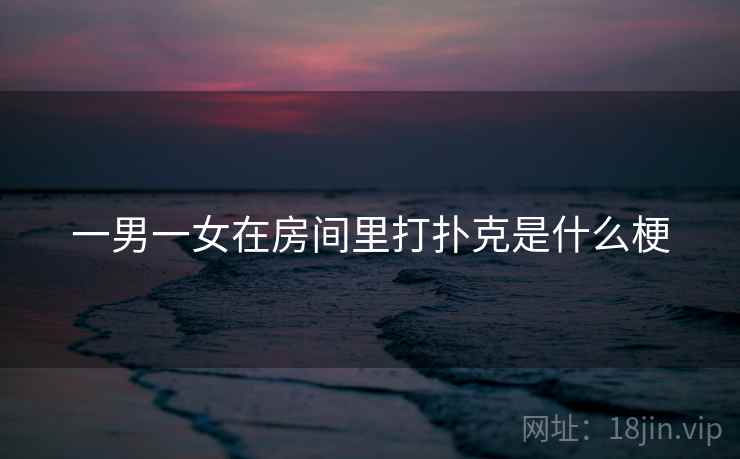 一男一女在房间里打扑克是什么梗 一男一女在房间里打扑克是什么梗