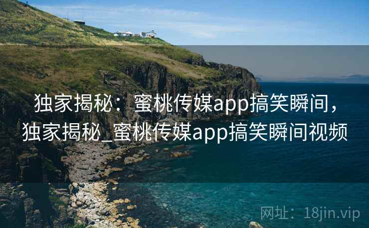 独家揭秘：蜜桃传媒app搞笑瞬间，独家揭秘_蜜桃传媒app搞笑瞬间视频