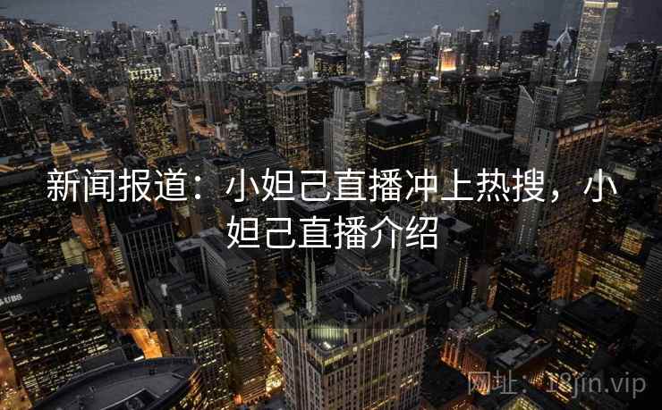 新闻报道:小妲己直播冲上热搜,小妲己直播介绍 新闻报道:小妲己直播冲上热搜,小妲己直播介绍