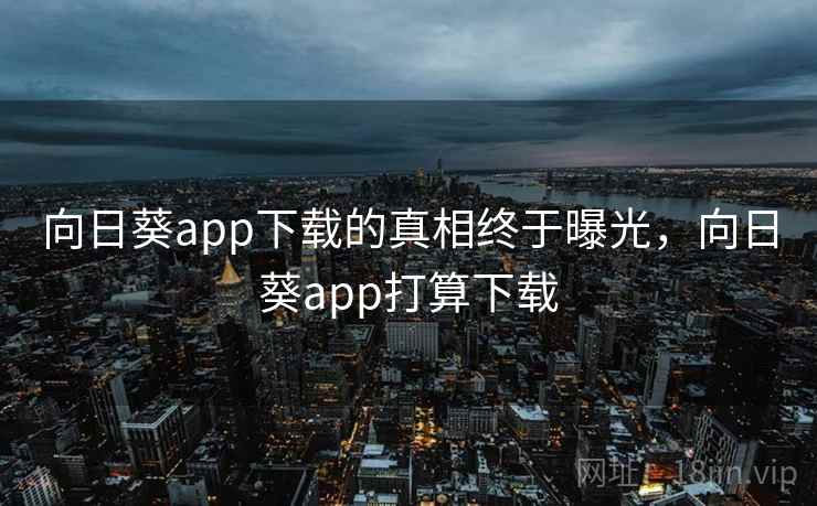 向日葵app下载的真相终于曝光,向日葵app打算下载 向日葵app下载的真相终于曝光,向日葵app打算下载