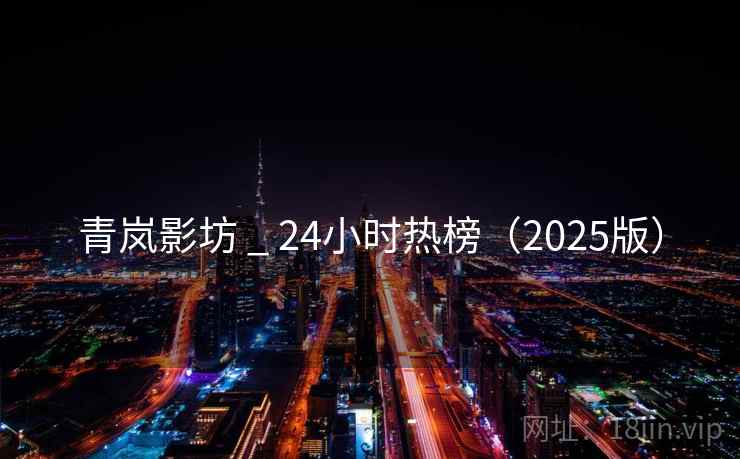 青岚影坊 _ 24小时热榜(2025版) 青岚影坊 _ 24小时热榜(2025版)