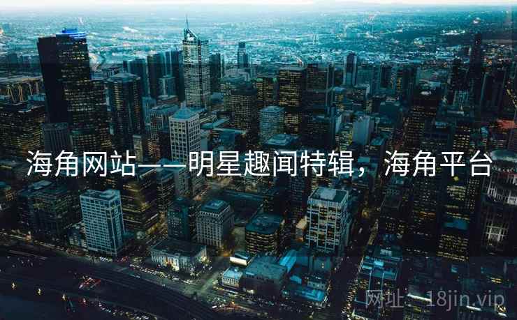 海角网站——明星趣闻特辑,海角平台 海角网站——明星趣闻特辑,海角平台