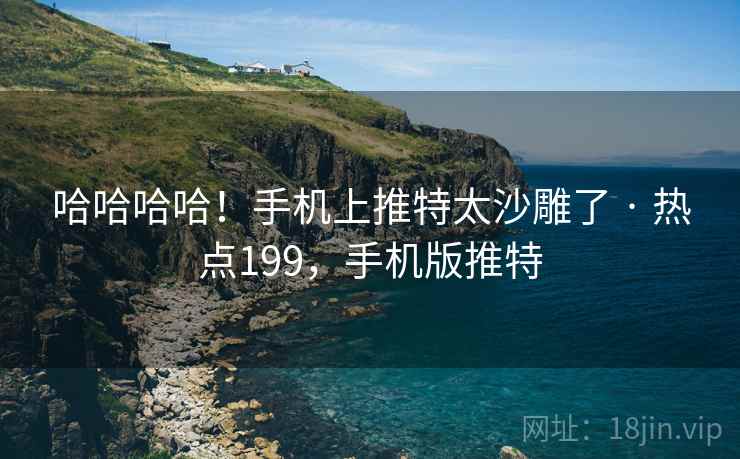 哈哈哈哈!手机上推特太沙雕了 · 热点199,手机版推特 哈哈哈哈!手机上推特太沙雕了 · 热点199,手机版推特