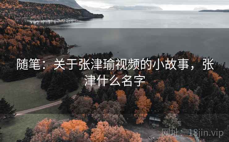随笔:关于张津瑜视频的小故事,张津什么名字 随笔:关于张津瑜视频的小故事,张津什么名字