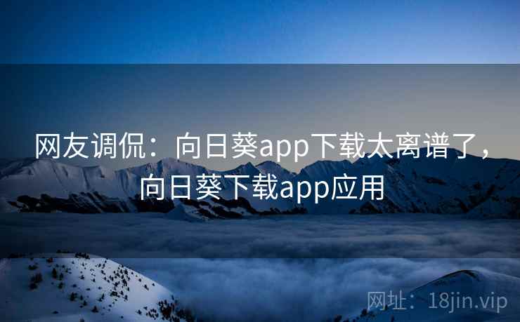 网友调侃:向日葵app下载太离谱了,向日葵下载app应用 网友调侃:向日葵app下载太离谱了,向日葵下载app应用