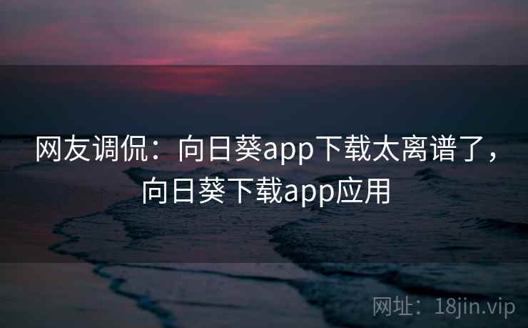 网友调侃:向日葵app下载太离谱了,向日葵下载app应用 网友调侃:向日葵app下载太离谱了,向日葵下载app应用