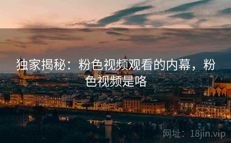 独家揭秘:粉色视频观看的内幕,粉色视频是咯 独家揭秘:粉色视频观看的内幕,粉色视频是咯