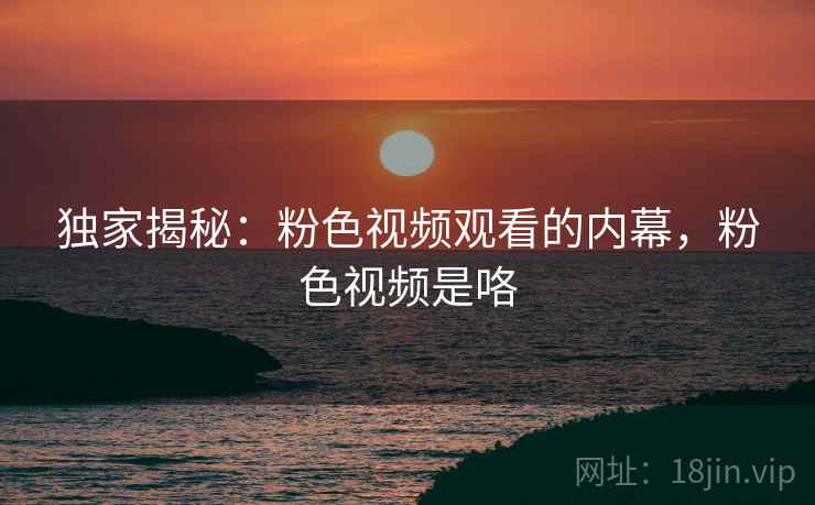 独家揭秘:粉色视频观看的内幕,粉色视频是咯 独家揭秘:粉色视频观看的内幕,粉色视频是咯