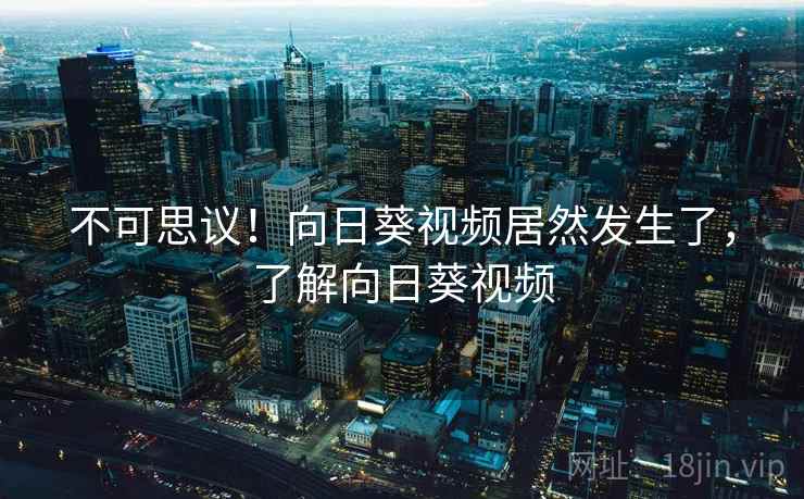 不可思议!向日葵视频居然发生了,了解向日葵视频 不可思议!向日葵视频居然发生了,了解向日葵视频