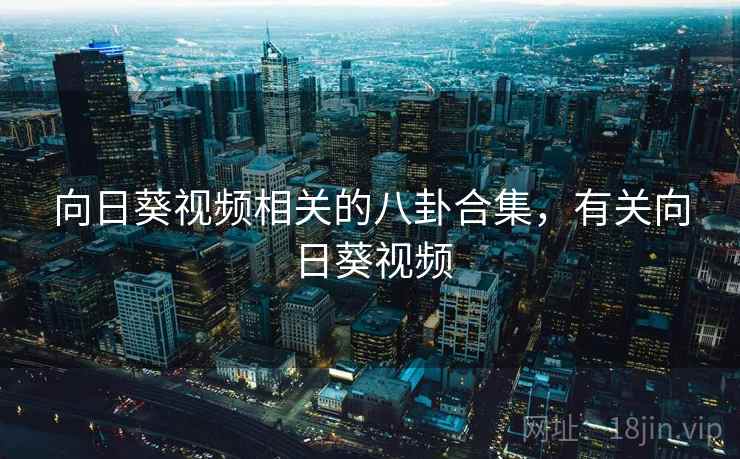 向日葵视频相关的八卦合集,有关向日葵视频 向日葵视频相关的八卦合集,有关向日葵视频