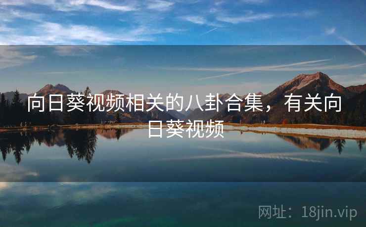 向日葵视频相关的八卦合集,有关向日葵视频 向日葵视频相关的八卦合集,有关向日葵视频