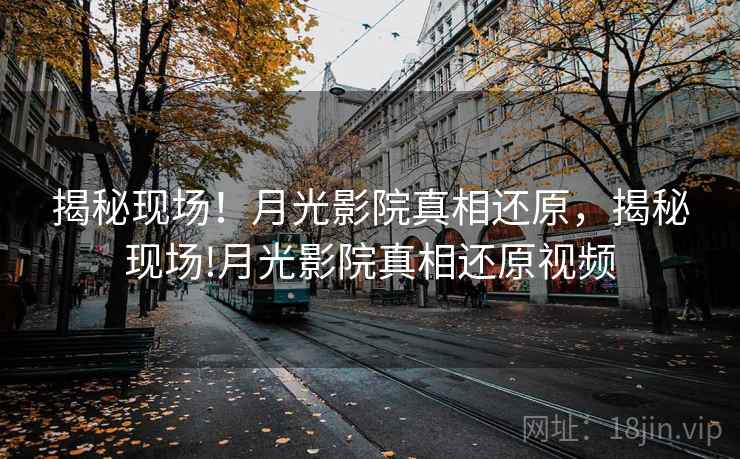 揭秘现场!月光影院真相还原,揭秘现场!月光影院真相还原视频 揭秘现场!月光影院真相还原,揭秘现场!月光影院真相还原视频