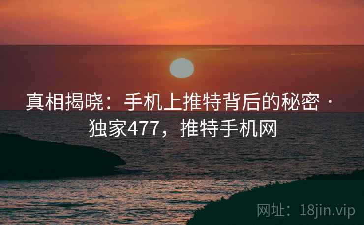 真相揭晓:手机上推特背后的秘密 · 独家477,推特手机网 真相揭晓:手机上推特背后的秘密 · 独家477,推特手机网