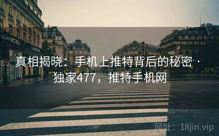 真相揭晓:手机上推特背后的秘密 · 独家477,推特手机网 真相揭晓:手机上推特背后的秘密 · 独家477,推特手机网