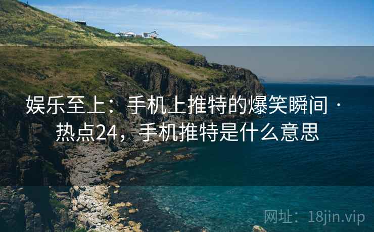 娱乐至上:手机上推特的爆笑瞬间 · 热点24,手机推特是什么意思 娱乐至上:手机上推特的爆笑瞬间 · 热点24,手机推特是什么意思