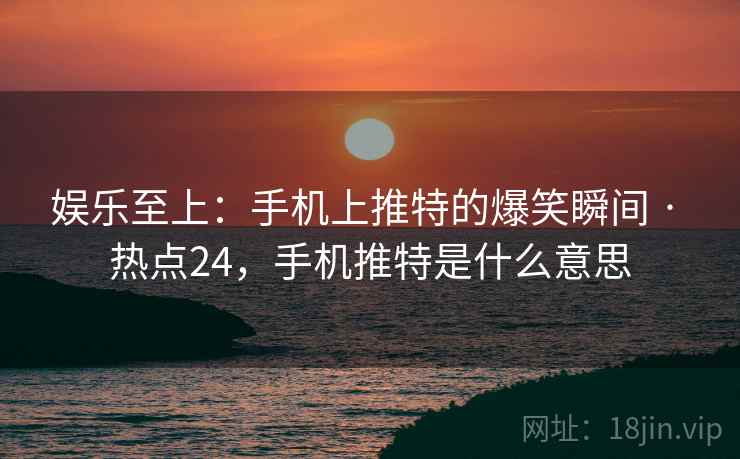 娱乐至上:手机上推特的爆笑瞬间 · 热点24,手机推特是什么意思 娱乐至上:手机上推特的爆笑瞬间 · 热点24,手机推特是什么意思