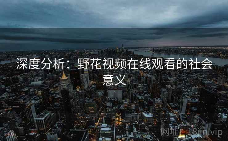 深度分析:野花视频在线观看的社会意义 深度分析:野花视频在线观看的社会意义