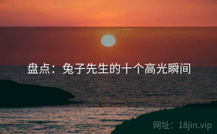 盘点:兔子先生的十个高光瞬间 盘点:兔子先生的十个高光瞬间