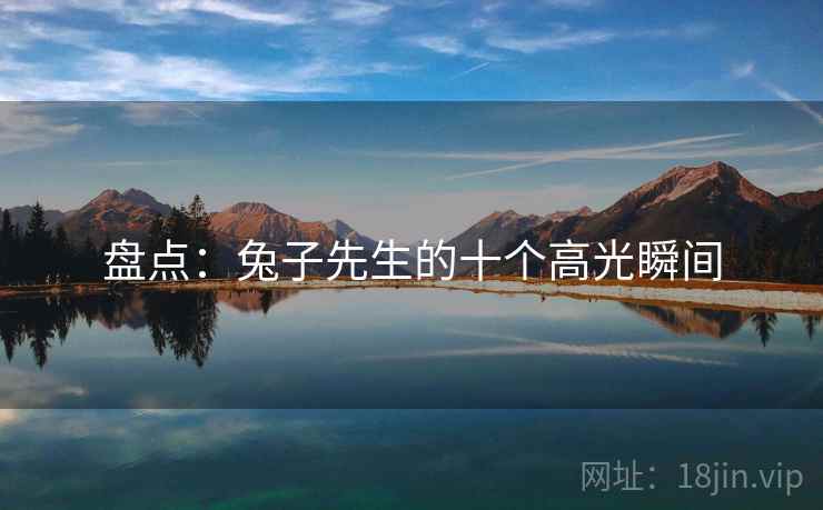 盘点:兔子先生的十个高光瞬间 盘点:兔子先生的十个高光瞬间