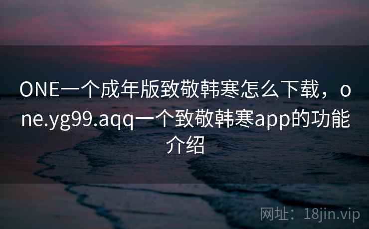 ONE一个成年版致敬韩寒怎么下载,one.yg99.aqq一个致敬韩寒app的功能介绍 ONE一个成年版致敬韩寒怎么下载,one.yg99.aqq一个致敬韩寒app的功能介绍