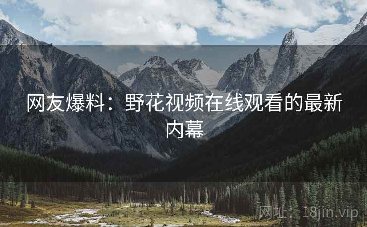 网友爆料:野花视频在线观看的最新内幕 网友爆料:野花视频在线观看的最新内幕